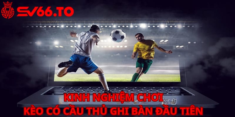 kinh-nghiem-khi-dat-cuoc-keo-cau-thu-ghi-ban-dau-tien