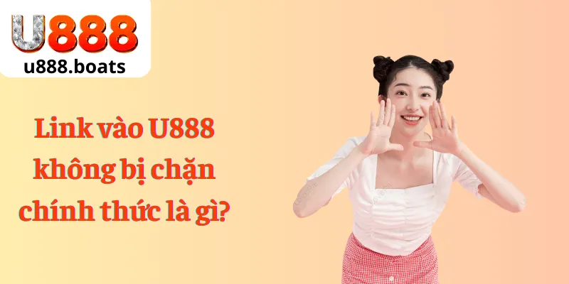 Link vào U888 không bị chặn chính thức là gì?