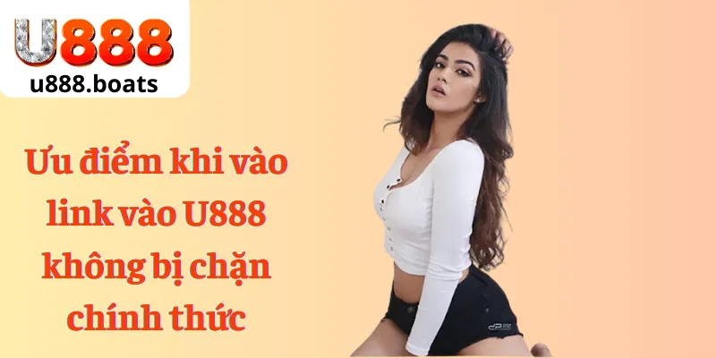 Ưu điểm khi vào link vào U888 không bị chặn chính thức